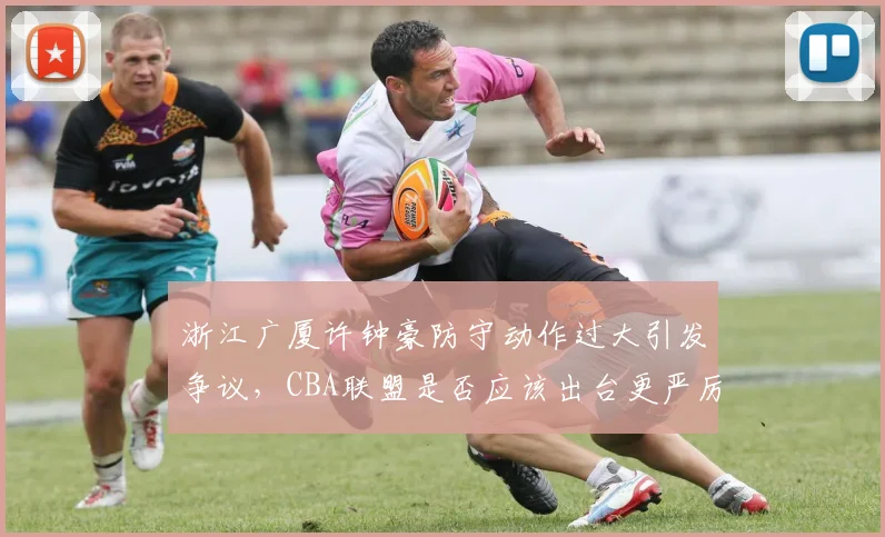 浙江广厦许钟豪防守动作过大引发争议,CBA联盟是否应该出台更严厉的处罚规则?