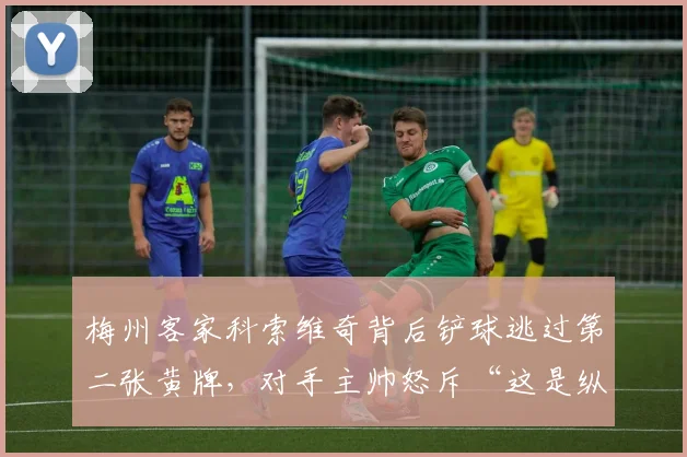 梅州客家科索维奇背后铲球逃过第二张黄牌,对手主帅怒斥“这是纵容暴力”