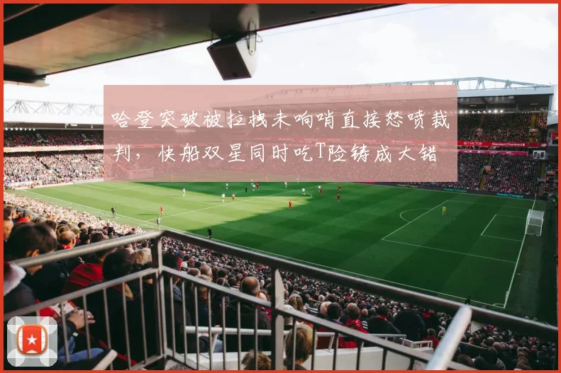 哈登突破被拉拽未响哨直接怒喷裁判,快船双星同时吃T险铸成大错