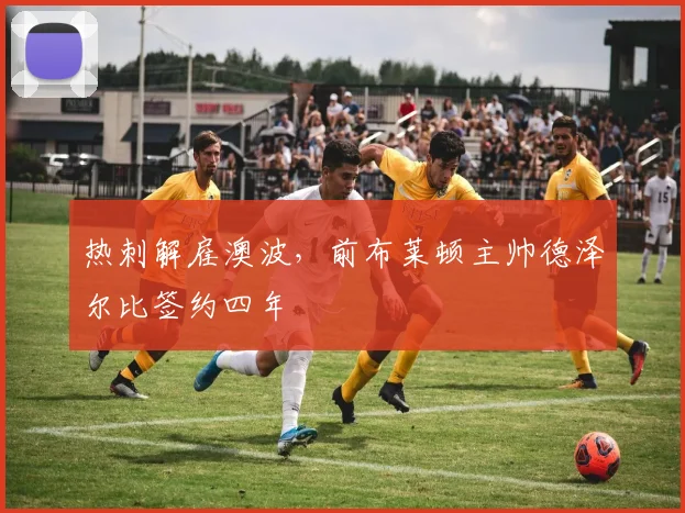热刺解雇澳波,前布莱顿主帅德泽尔比签约四年