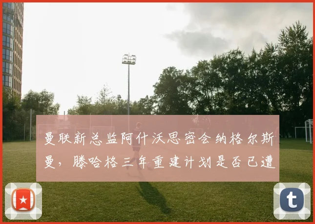 曼联新总监阿什沃思密会纳格尔斯曼,滕哈格三年重建计划是否已遭高层背弃?
