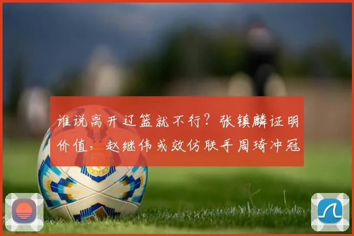 谁说离开辽篮就不行?张镇麟证明价值,赵继伟或效仿联手周琦冲冠