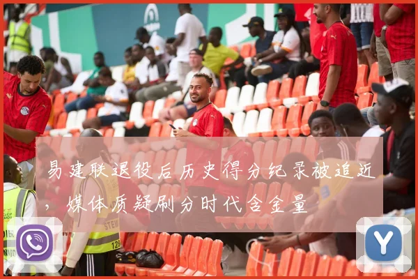 易建联退役后历史得分纪录被追近,媒体质疑刷分时代含金量