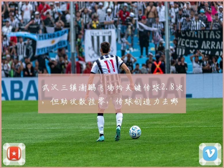 武汉三镇谢鹏飞场均关键传球2.8次,但助攻数挂零,传球创造力去哪了?