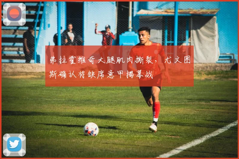 弗拉霍维奇大腿肌肉撕裂,尤文图斯确认将缺席意甲揭幕战